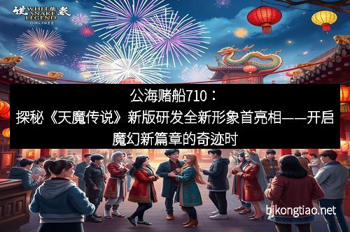 公海赌船710:探秘《天魔传说》新版研发全新形象首亮相——开启魔幻新篇章的奇迹时刻 公海赌船710:探秘《天魔传说》新版研发全新形象首亮相——开启魔幻新篇章的奇迹时刻